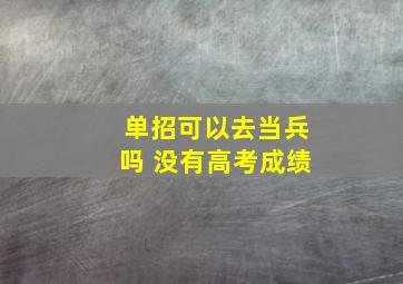 单招可以去当兵吗 没有高考成绩